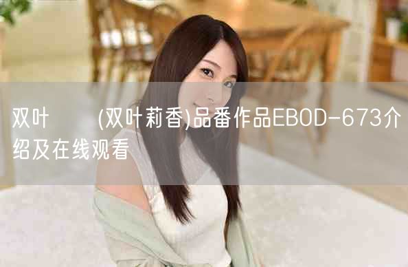 双叶りか(双叶莉香)品番作品EBOD-673介绍及在线观看