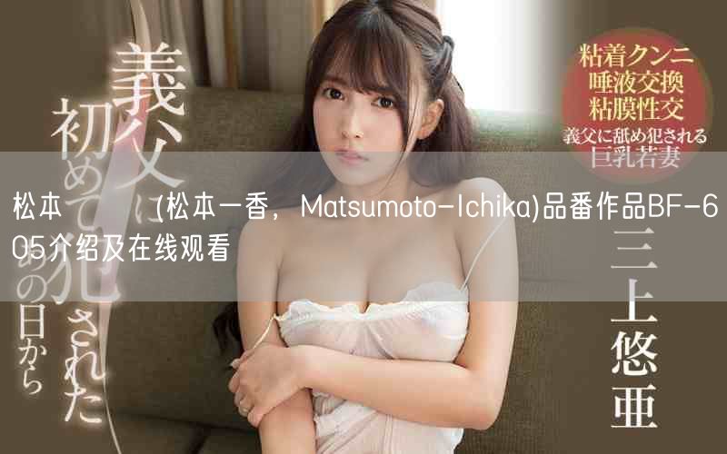 松本いちか(松本一香，Matsumoto-Ichika)品番作品BF-605介绍