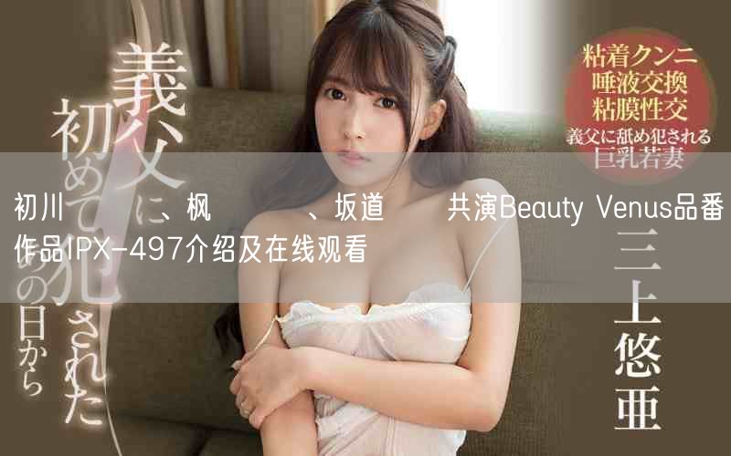 初川みなみ、枫カレン、坂道みる共演Beauty Venus品番作品IPX-497