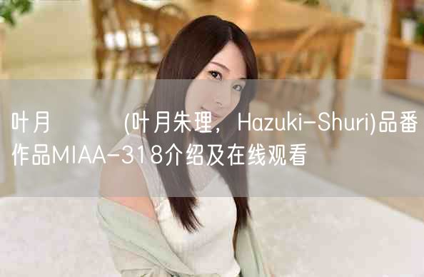 叶月シュリ(叶月朱理，Hazuki-Shuri)品番作品MIAA-318介绍及在